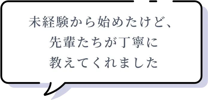 未経験から始めたけど、先輩たちが丁寧に教えてくれました