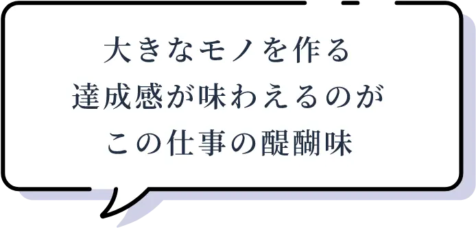 大きなモノを作る達成感が味わえるのがこの仕事の醍醐味