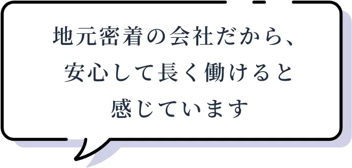 地元密着の会社だから、安心して長く働けると感じています